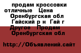 продам кроссовки отличные › Цена ­ 1 500 - Оренбургская обл., Гайский р-н, Гай г. Другое » Продам   . Оренбургская обл.